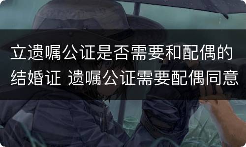 立遗嘱公证是否需要和配偶的结婚证 遗嘱公证需要配偶同意吗