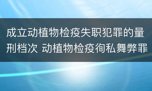 成立动植物检疫失职犯罪的量刑档次 动植物检疫徇私舞弊罪与动植物检疫失职罪的区别在于