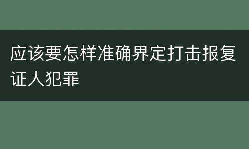 应该要怎样准确界定打击报复证人犯罪