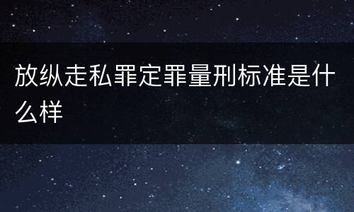 放纵走私罪定罪量刑标准是什么样