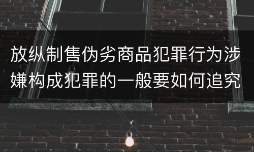 放纵制售伪劣商品犯罪行为涉嫌构成犯罪的一般要如何追究刑事责任