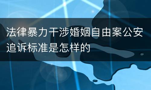 法律暴力干涉婚姻自由案公安追诉标准是怎样的