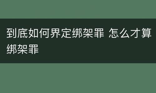 到底如何界定绑架罪 怎么才算绑架罪