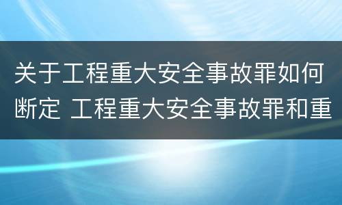 关于工程重大安全事故罪如何断定 工程重大安全事故罪和重大安全事故