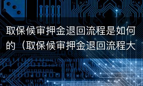 取保候审押金退回流程是如何的（取保候审押金退回流程大概需要多长时间）
