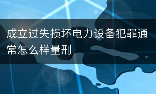 成立过失损坏电力设备犯罪通常怎么样量刑