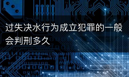 过失决水行为成立犯罪的一般会判刑多久