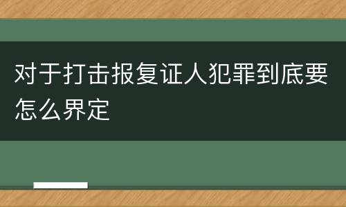 对于打击报复证人犯罪到底要怎么界定