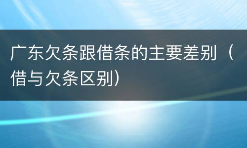 广东欠条跟借条的主要差别（借与欠条区别）