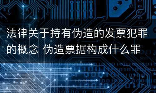 法律关于持有伪造的发票犯罪的概念 伪造票据构成什么罪