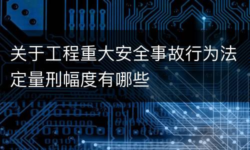 关于工程重大安全事故行为法定量刑幅度有哪些
