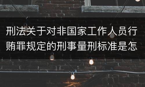 刑法关于对非国家工作人员行贿罪规定的刑事量刑标准是怎样的