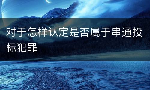 对于怎样认定是否属于串通投标犯罪