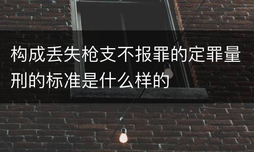 构成丢失枪支不报罪的定罪量刑的标准是什么样的