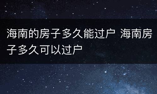 海南的房子多久能过户 海南房子多久可以过户