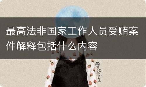 最高法非国家工作人员受贿案件解释包括什么内容