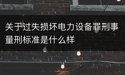 关于过失损坏电力设备罪刑事量刑标准是什么样