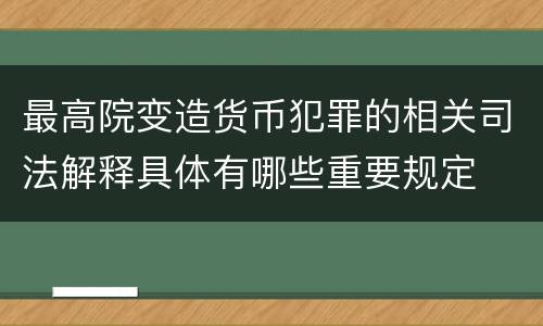 最高院变造货币犯罪的相关司法解释具体有哪些重要规定