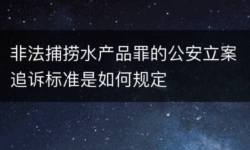 非法捕捞水产品罪的公安立案追诉标准是如何规定