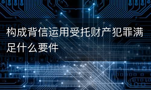 构成背信运用受托财产犯罪满足什么要件