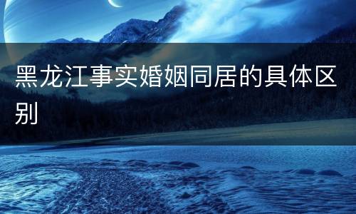 黑龙江事实婚姻同居的具体区别