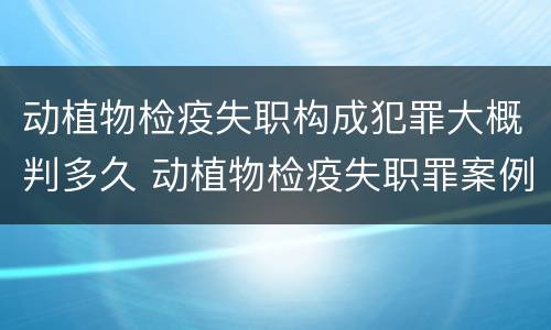 动植物检疫失职构成犯罪大概判多久 动植物检疫失职罪案例