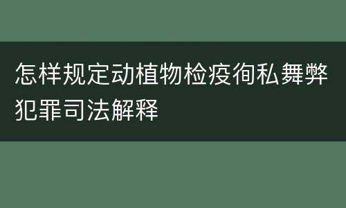 怎样规定动植物检疫徇私舞弊犯罪司法解释