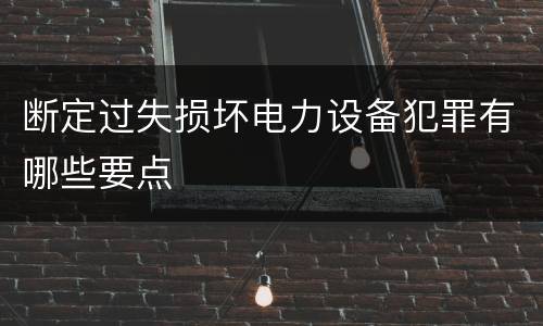 断定过失损坏电力设备犯罪有哪些要点