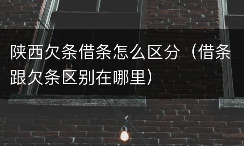 陕西欠条借条怎么区分（借条跟欠条区别在哪里）
