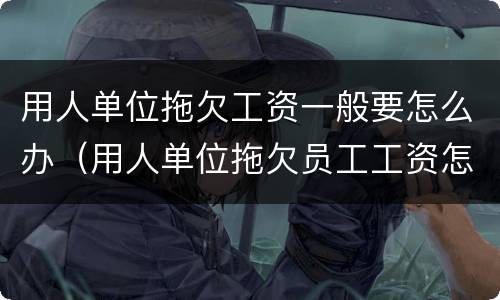 用人单位拖欠工资一般要怎么办（用人单位拖欠员工工资怎么办）