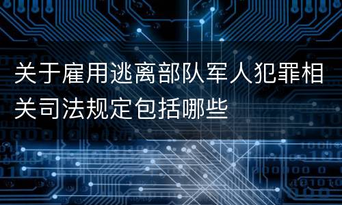 关于雇用逃离部队军人犯罪相关司法规定包括哪些