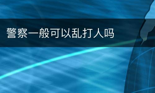 警察一般可以乱打人吗