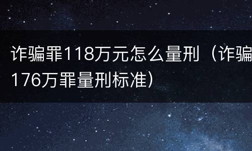 诈骗罪118万元怎么量刑（诈骗176万罪量刑标准）