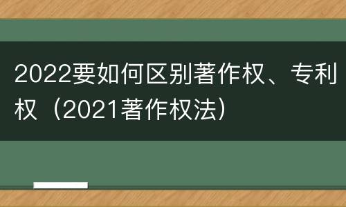 2022要如何区别著作权、专利权（2021著作权法）