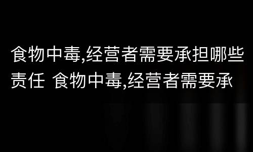 食物中毒,经营者需要承担哪些责任 食物中毒,经营者需要承担哪些责任和义务