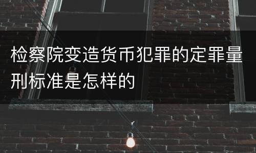 检察院变造货币犯罪的定罪量刑标准是怎样的