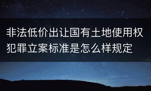 非法低价出让国有土地使用权犯罪立案标准是怎么样规定