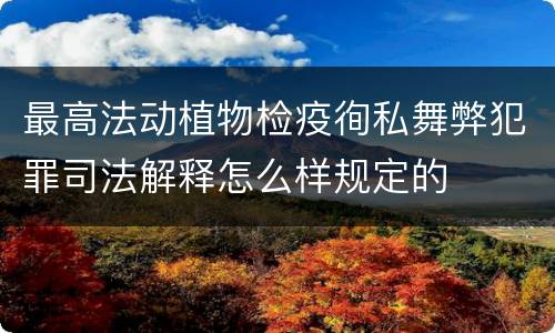 最高法动植物检疫徇私舞弊犯罪司法解释怎么样规定的