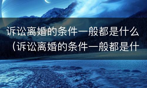 诉讼离婚的条件一般都是什么（诉讼离婚的条件一般都是什么问题）