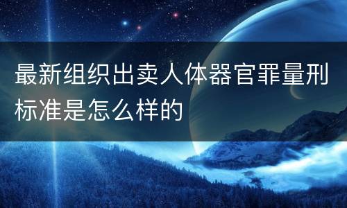 最新组织出卖人体器官罪量刑标准是怎么样的