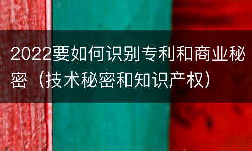 2022要如何识别专利和商业秘密（技术秘密和知识产权）