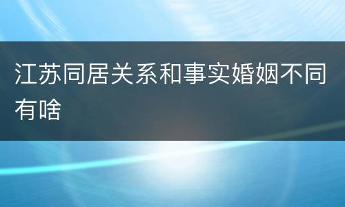 江苏同居关系和事实婚姻不同有啥