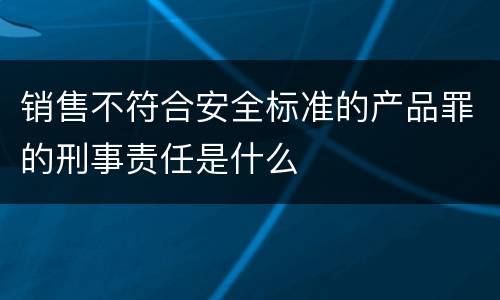 销售不符合安全标准的产品罪的刑事责任是什么