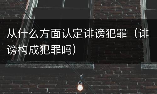 从什么方面认定诽谤犯罪（诽谤构成犯罪吗）