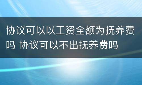 协议可以以工资全额为抚养费吗 协议可以不出抚养费吗