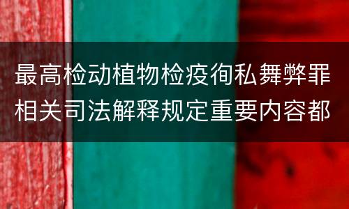最高检动植物检疫徇私舞弊罪相关司法解释规定重要内容都有哪些