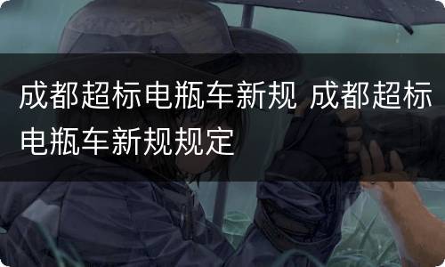 成都超标电瓶车新规 成都超标电瓶车新规规定