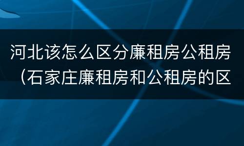 河北该怎么区分廉租房公租房（石家庄廉租房和公租房的区别）