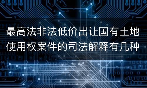 最高法非法低价出让国有土地使用权案件的司法解释有几种