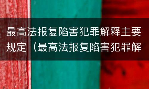 最高法报复陷害犯罪解释主要规定（最高法报复陷害犯罪解释主要规定）